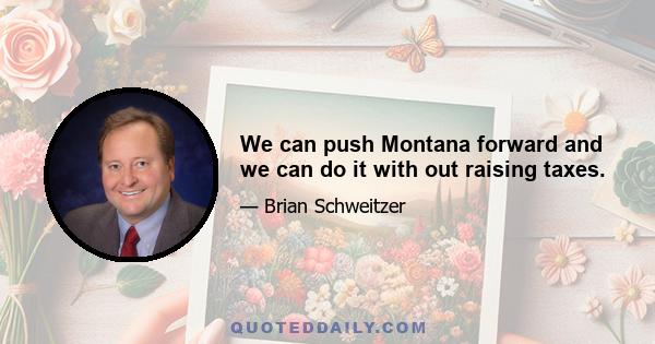 We can push Montana forward and we can do it with out raising taxes.