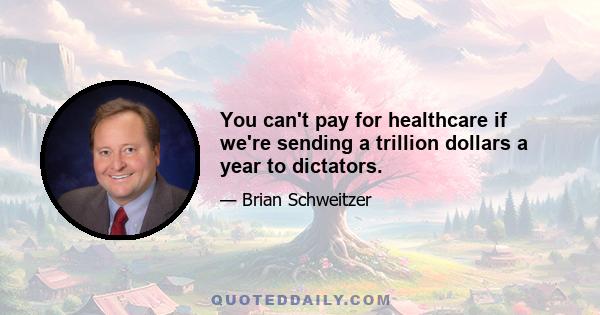 You can't pay for healthcare if we're sending a trillion dollars a year to dictators.