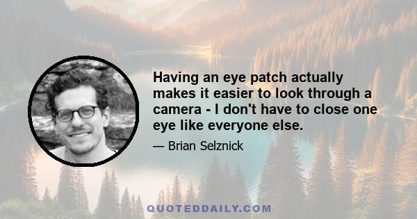 Having an eye patch actually makes it easier to look through a camera - I don't have to close one eye like everyone else.