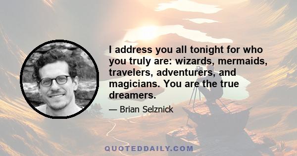 I address you all tonight for who you truly are: wizards, mermaids, travelers, adventurers, and magicians. You are the true dreamers.