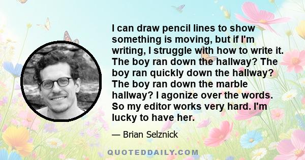 I can draw pencil lines to show something is moving, but if I'm writing, I struggle with how to write it. The boy ran down the hallway? The boy ran quickly down the hallway? The boy ran down the marble hallway? I