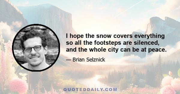 I hope the snow covers everything so all the footsteps are silenced, and the whole city can be at peace.