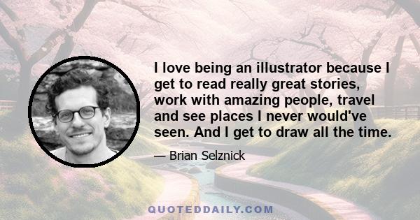 I love being an illustrator because I get to read really great stories, work with amazing people, travel and see places I never would've seen. And I get to draw all the time.