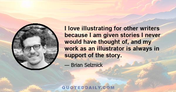 I love illustrating for other writers because I am given stories I never would have thought of, and my work as an illustrator is always in support of the story.