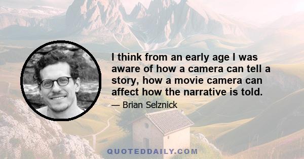 I think from an early age I was aware of how a camera can tell a story, how a movie camera can affect how the narrative is told.