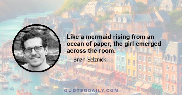 Like a mermaid rising from an ocean of paper, the girl emerged across the room.