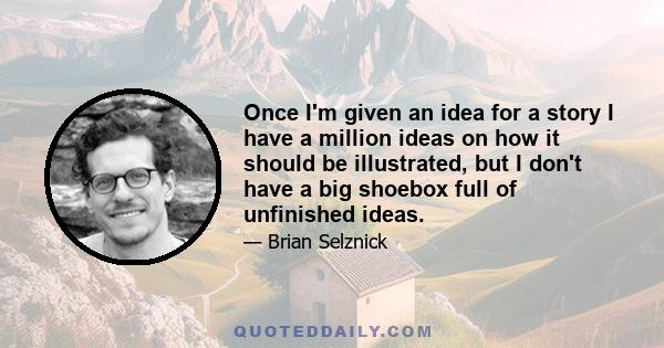 Once I'm given an idea for a story I have a million ideas on how it should be illustrated, but I don't have a big shoebox full of unfinished ideas.