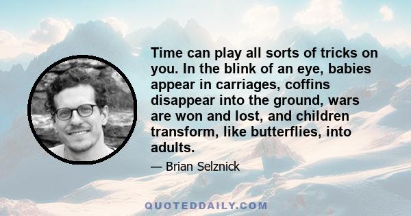 Time can play all sorts of tricks on you. In the blink of an eye, babies appear in carriages, coffins disappear into the ground, wars are won and lost, and children transform, like butterflies, into adults.