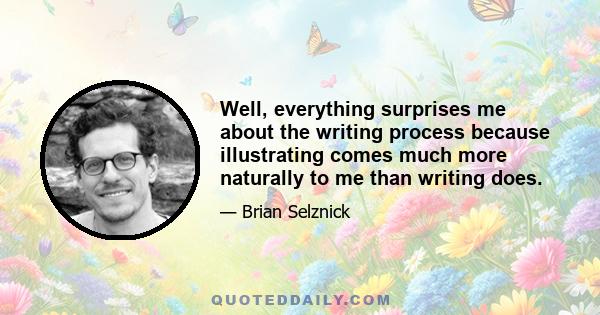 Well, everything surprises me about the writing process because illustrating comes much more naturally to me than writing does.