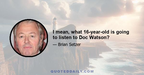 I mean, what 16-year-old is going to listen to Doc Watson?