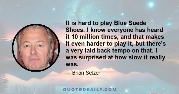 It is hard to play Blue Suede Shoes. I know everyone has heard it 10 million times, and that makes it even harder to play it, but there's a very laid back tempo on that. I was surprised at how slow it really was.