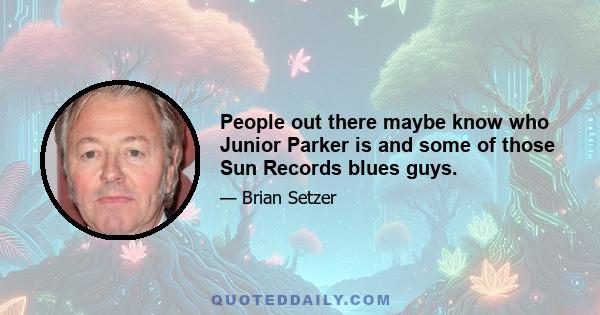 People out there maybe know who Junior Parker is and some of those Sun Records blues guys.