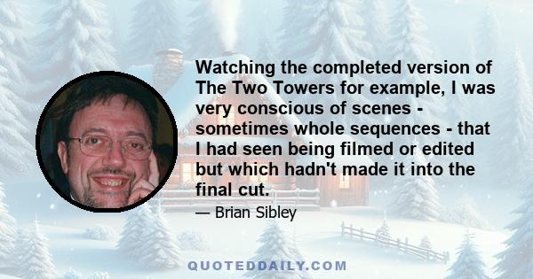 Watching the completed version of The Two Towers for example, I was very conscious of scenes - sometimes whole sequences - that I had seen being filmed or edited but which hadn't made it into the final cut.