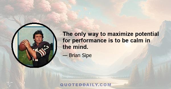 The only way to maximize potential for performance is to be calm in the mind.