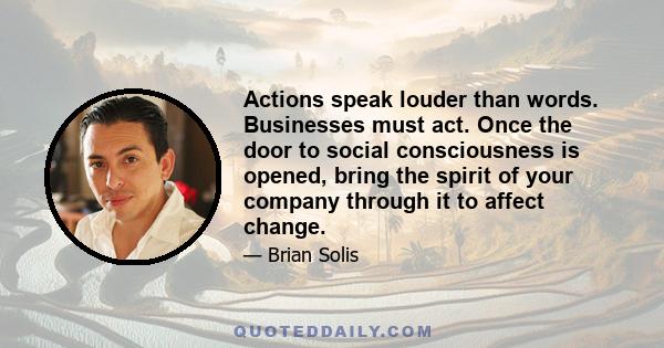 Actions speak louder than words. Businesses must act. Once the door to social consciousness is opened, bring the spirit of your company through it to affect change.