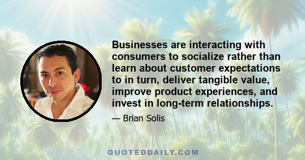 Businesses are interacting with consumers to socialize rather than learn about customer expectations to in turn, deliver tangible value, improve product experiences, and invest in long-term relationships.