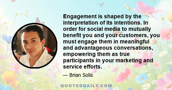 Engagement is shaped by the interpretation of its intentions. In order for social media to mutually benefit you and your customers, you must engage them in meaningful and advantageous conversations, empowering them as