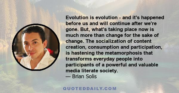 Evolution is evolution - and it's happened before us and will continue after we're gone. But, what's taking place now is much more than change for the sake of change. The socialization of content creation, consumption