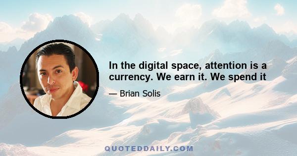 In the digital space, attention is a currency. We earn it. We spend it