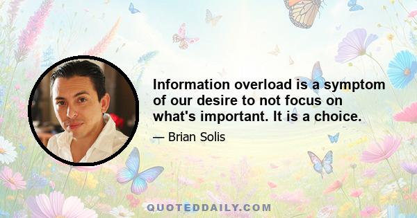 Information overload is a symptom of our desire to not focus on what's important. It is a choice.