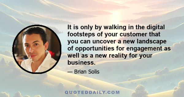 It is only by walking in the digital footsteps of your customer that you can uncover a new landscape of opportunities for engagement as well as a new reality for your business.