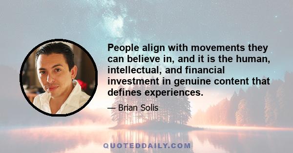 People align with movements they can believe in, and it is the human, intellectual, and financial investment in genuine content that defines experiences.