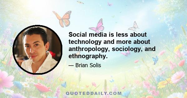 Social media is less about technology and more about anthropology, sociology, and ethnography.