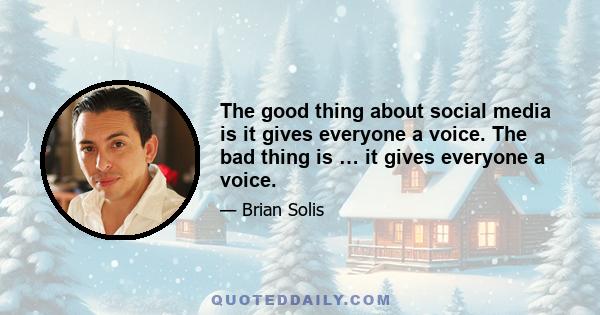 The good thing about social media is it gives everyone a voice. The bad thing is … it gives everyone a voice.