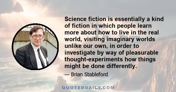 Science fiction is essentially a kind of fiction in which people learn more about how to live in the real world, visiting imaginary worlds unlike our own, in order to investigate by way of pleasurable