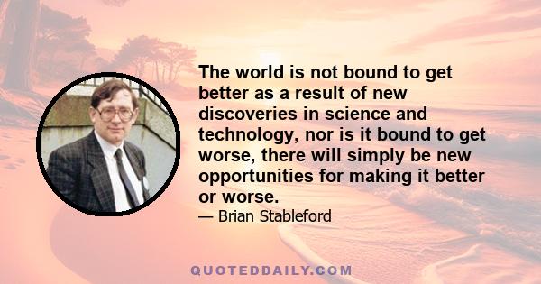 The world is not bound to get better as a result of new discoveries in science and technology, nor is it bound to get worse, there will simply be new opportunities for making it better or worse.