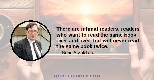 There are infimal readers, readers who want to read the same book over and over, but will never read the same book twice.