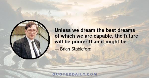 Unless we dream the best dreams of which we are capable, the future will be poorer than it might be.