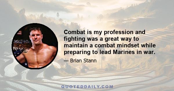 Combat is my profession and fighting was a great way to maintain a combat mindset while preparing to lead Marines in war.