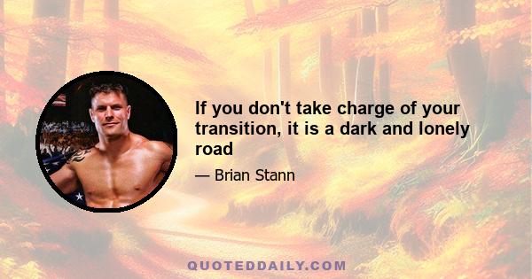 If you don't take charge of your transition, it is a dark and lonely road