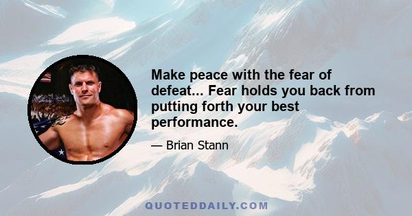 Make peace with the fear of defeat... Fear holds you back from putting forth your best performance.