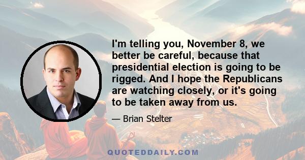 I'm telling you, November 8, we better be careful, because that presidential election is going to be rigged. And I hope the Republicans are watching closely, or it's going to be taken away from us.