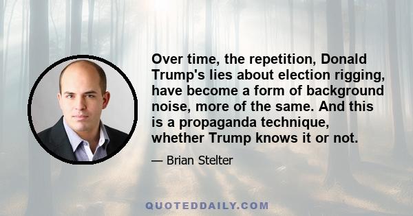 Over time, the repetition, Donald Trump's lies about election rigging, have become a form of background noise, more of the same. And this is a propaganda technique, whether Trump knows it or not.