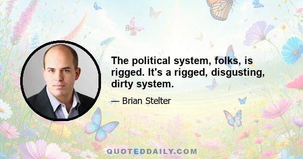 The political system, folks, is rigged. It's a rigged, disgusting, dirty system.