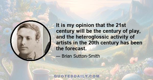 It is my opinion that the 21st century will be the century of play, and the heteroglossic activity of artists in the 20th century has been the forecast.