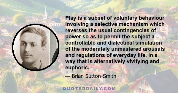 Play is a subset of voluntary behaviour involving a selective mechanism which reverses the usual contingencies of power so as to permit the subject a controllable and dialectical simulation of the moderately unmastered