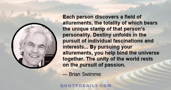 Each person discovers a field of allurements, the totality of which bears the unique stamp of that person’s personality. Destiny unfolds in the pursuit of individual fascinations and interests... By pursuing your