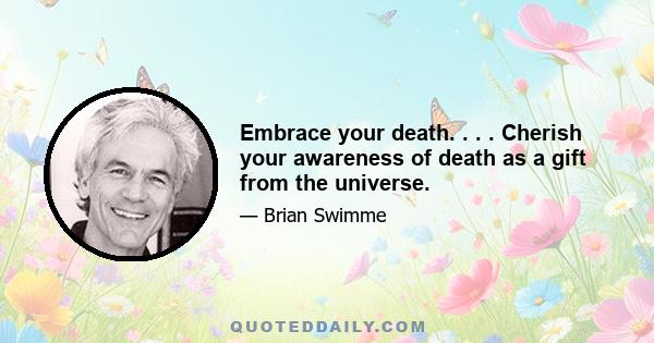 Embrace your death. . . . Cherish your awareness of death as a gift from the universe.