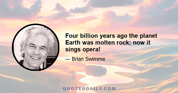 Four billion years ago the planet Earth was molten rock; now it sings opera!