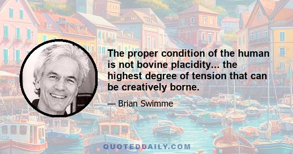 The proper condition of the human is not bovine placidity... the highest degree of tension that can be creatively borne.