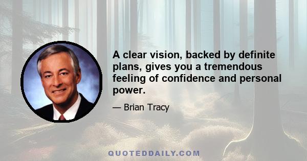 A clear vision, backed by definite plans, gives you a tremendous feeling of confidence and personal power.