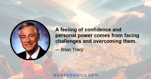 A feeling of confidence and personal power comes from facing challenges and overcoming them.