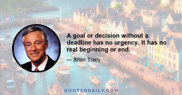 A goal or decision without a deadline has no urgency. It has no real beginning or end.