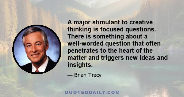 A major stimulant to creative thinking is focused questions. There is something about a well-worded question that often penetrates to the heart of the matter and triggers new ideas and insights.