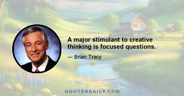 A major stimulant to creative thinking is focused questions.