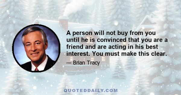 A person will not buy from you until he is convinced that you are a friend and are acting in his best interest. You must make this clear.